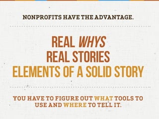 NONPROFITS HAVE THE ADVANTAGE.
REAL WHYS
REAL STORIES
ELEMENTS OF A SOLID STORY
YOU HAVE TO FIGURE OUT WHAT TOOLS TO
USE AND WHERE TO TELL IT.
 