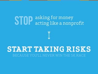 START TAKING RISKS
BECAUSE YOU’LL NEVER WIN THE 5K RACE
asking for money
acting like a nonprofitSTOP
 