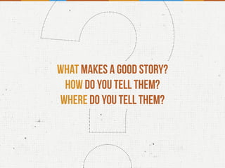 What makes a good story?
How do you tell them?
Where do you tell them?
 
