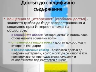 Достъп до специфично  съдържаниеКонцепция за „отвореност” (свободен достъп) - знанието трябва да бъде разпространявано и споделяно през Интернет в полза на обществото в социалната област: “отвореността” е мотивирана от очакваните социални ползиот техническа гледна точка - достъп до сорс код и отворени стандартив образователния сектор - безплатен достъп до цифрови материали, които могат да се използват и преизползват от преподаватели, студенти и самообучаеми под съответен лиценз