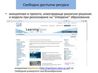 Свободно достъпни ресурсиинициативи и проекти, илюстриращи различни решения и модели при реализиране на ”отворено” образованиеинициатива OpenLearn (http://openlearn.open.ac.uk/) на Свободния университет във Великобритания