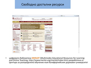 Свободно достъпни ресурсицифровата библиотека MERLOT (Multimedia Educational Resources for Learning and Online Teaching, http://www.merlot.org/merlot/index.htm) разработена от Центъра за разпределено обучение към Калифорнийския държавен университет