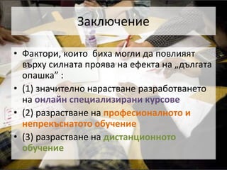 ЗаключениеФактори, които  биха могли да повлияят върху силната проява на ефекта на „дългата опашка” : (1) значително нарастване разработването на онлайн специализирани курсове (2) разрастване на професионалното и непрекъснатото обучение(3) разрастване на дистанционното обучение 