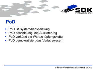PoD
   PoD ist Systemdienstleistung
   PoD beschleunigt die Auslieferung
   PoD verkürzt die Wertschöpfungskette
   PoD demokratisiert das Verlagswesen




                                  © SDK Systemdruck Köln GmbH & Co. KG
 