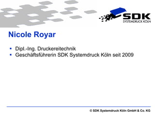 Nicole Royar
 Dipl.-Ing. Druckereitechnik
 Geschäftsführerin SDK Systemdruck Köln seit 2009




                                © SDK Systemdruck Köln GmbH & Co. KG
 