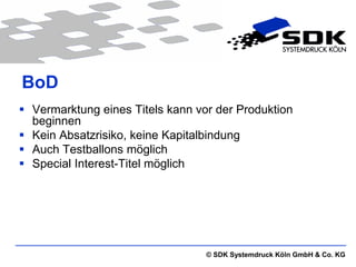 BoD
 Vermarktung eines Titels kann vor der Produktion
  beginnen
 Kein Absatzrisiko, keine Kapitalbindung
 Auch Testballons möglich
 Special Interest-Titel möglich




                                  © SDK Systemdruck Köln GmbH & Co. KG
 
