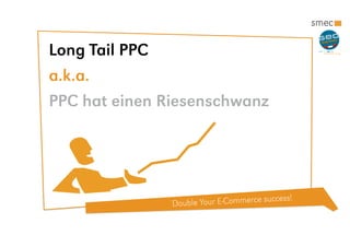 Double Your E-Commerce success!
Long Tail PPC
a.k.a.
PPC hat einen Riesenschwanz
 