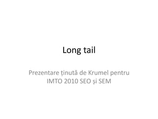 Long tail
Prezentare ținută de Krumel pentru
IMTO 2010 SEO și SEM
 