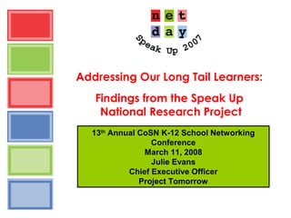 Addressing Our Long Tail Learners:
Findings from the Speak Up
National Research Project
13th
Annual CoSN K-12 School Networking
Conference
March 11, 2008
Julie Evans
Chief Executive Officer
Project Tomorrow
 