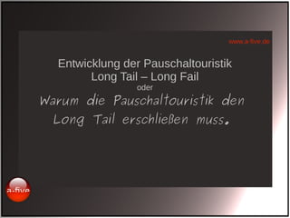 www.a-five.de
Entwicklung der Pauschaltouristik
Long Tail – Long Fail
oder
Warum die Pauschaltouristik den
Long Tail erschließen muss.
 