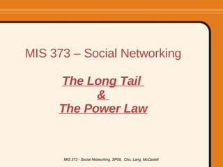 MIS 373 – Social Networking The Long Tail  &  The Power Law MIS 373 - Social Networking, SP09,  Cho, Lang, McCaskill 