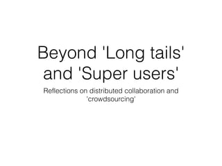 Beyond 'Long tails'
and 'Super users'
Reflections on distributed collaboration and
'crowdsourcing'
 