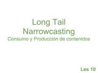 Long Tail
      Narrowcasting
Consumo y Producción de contenidos




                              Les 10
 