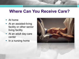 Where Can You Receive Care?
 At home
 At an assisted-living
facility or other senior
living facility
 At an adult day-care
center
 In a nursing home
 