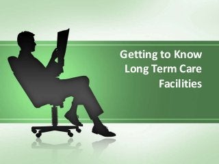 Getting to Know
 Long Term Care
       Facilities
 
