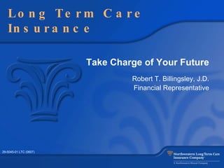 Take Charge of Your Future Robert T. Billingsley, J.D. Financial Representative Long Term Care Insurance 29-5045-01 LTC (0607) 