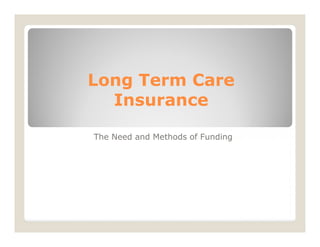 Long Term Care
Insurance
The Need and Methods of Funding
 