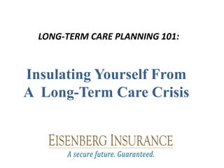LONG-TERM CARE PLANNING 101:

Insulating Yourself From
A Long-Term Care Crisis

 