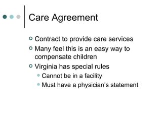 Care Agreement Contract to provide care services Many feel this is an easy way to compensate children Virginia has special rules Cannot be in a facility Must have a physician’s statement 