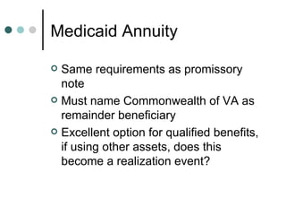 Medicaid Annuity Same requirements as promissory note Must name Commonwealth of VA as remainder beneficiary Excellent option for qualified benefits, if using other assets, does this become a realization event? 