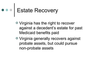 Estate Recovery Virginia has the right to recover against a decedent’s estate for past Medicaid benefits paid Virginia generally recovers against probate assets, but could pursue non-probate assets 