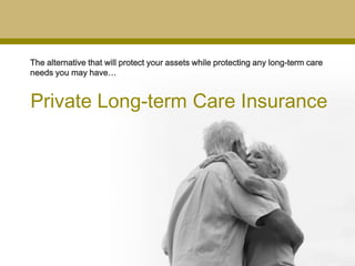 The alternative that will protect your assets while protecting any long-term care
needs you may have…


Private Long-term Care Insurance
 