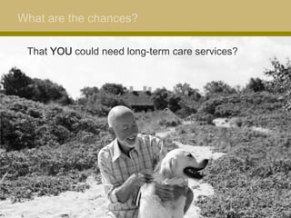 What are the chances?

 That YOU could need long-term care services?
 