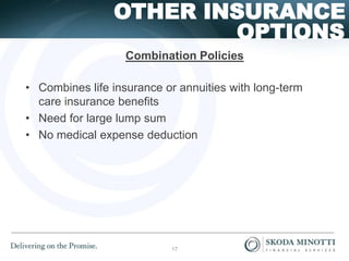 OPTIONS
OTHER INSURANCE
Combination Policies
• Combines life insurance or annuities with long-term
care insurance benefits
• Need for large lump sum
• No medical expense deduction
17
 