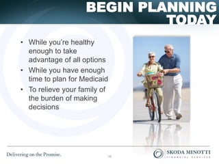 TODAY
BEGIN PLANNING
• While you’re healthy
enough to take
advantage of all options
• While you have enough
time to plan for Medicaid
• To relieve your family of
the burden of making
decisions
18
 