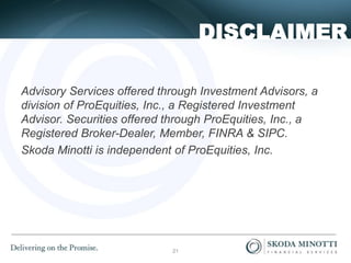 Advisory Services offered through Investment Advisors, a
division of ProEquities, Inc., a Registered Investment
Advisor. Securities offered through ProEquities, Inc., a
Registered Broker-Dealer, Member, FINRA & SIPC.
Skoda Minotti is independent of ProEquities, Inc.
DISCLAIMER
21
 