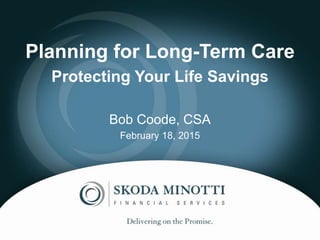 Planning for Long-Term Care
Protecting Your Life Savings
Bob Coode, CSA
February 18, 2015
 