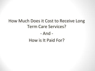 How Much Does it Cost to Receive Long
Term Care Services?
- And -
How is It Paid For?
 