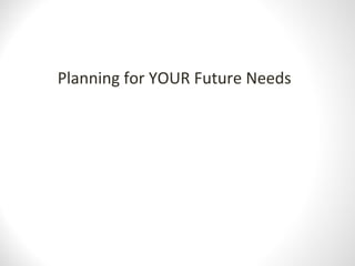 Planning for YOUR Future Needs
 