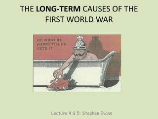 THE LONG-TERM CAUSES OF THE
FIRST WORLD WAR
Lecture 4 & 5: Stephen Evans
 