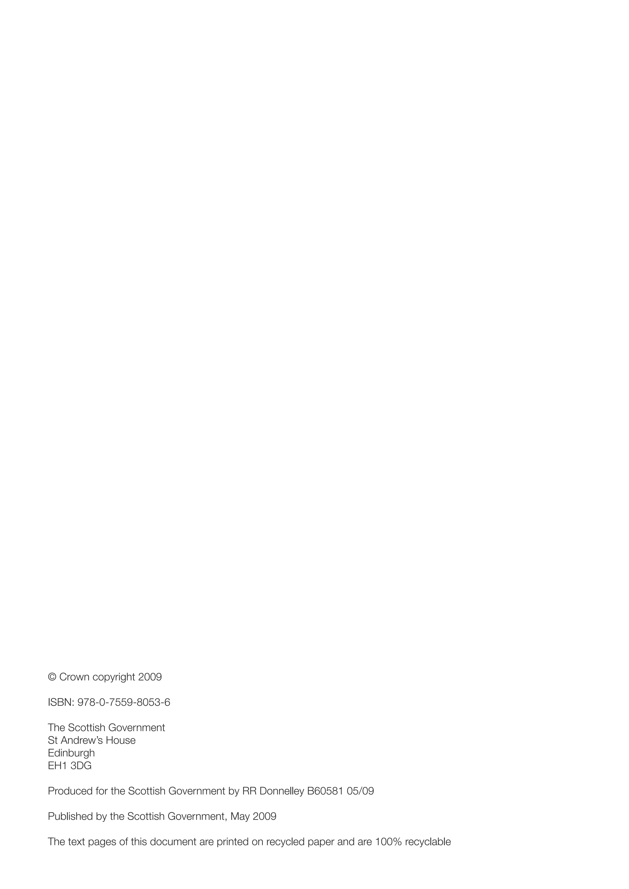 © Crown copyright 2009 
ISBN: 978-0-7559-8053-6 
The Scottish Government 
St Andrew’s House 
Edinburgh 
EH1 3DG 
Produced for the Scottish Government by RR Donnelley B60581 05/09 
Published by the Scottish Government, May 2009 
The text pages of this document are printed on recycled paper and are 100% recyclable 
 