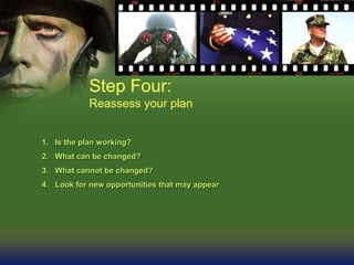Step Four:
Reassess your plan
1. Is the plan working?
2. What can be changed?
3. What cannot be changed?
4. Look for new opportunities that may appear
 
