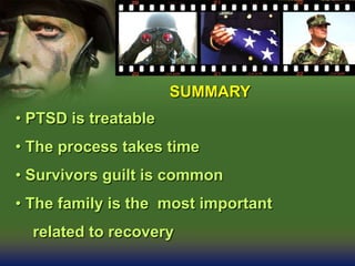 SUMMARY
• PTSD is treatable
• The process takes time
• Survivors guilt is common
• The family is the most important
related to recovery
 