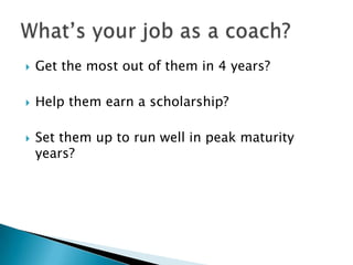    Get the most out of them in 4 years?

   Help them earn a scholarship?

   Set them up to run well in peak maturity
    years?
 