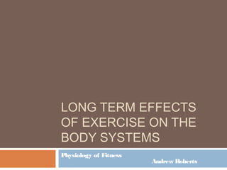 LONG TERM EFFECTS
OF EXERCISE ON THE
BODY SYSTEMS
Physiology of Fitness
                        Andrew Roberts
 