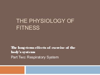 THE PHYSIOLOGY OF
   FITNESS


The long-term effects of exercise of the
body’s systems
Part Two: Respiratory System
 