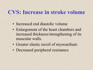 CVS: Increase in stroke volume Increased end diastolic volume Enlargement of the heart chambers and increased thickness/strengthening of its muscular walls. Greater elastic recoil of myocardium Decreased peripheral resistance 
