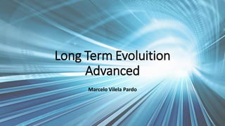 Long Term Evoluition
Advanced
Marcelo Vilela Pardo
 
