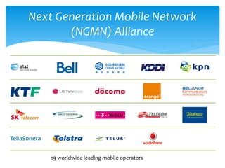 Next Generation Mobile Network
       (NGMN) Alliance




    19 worldwide leading mobile operators
 
