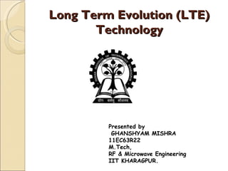 Long Term Evolution (LTE)
       Technology




         Presented by
          GHANSHYAM MISHRA
         11EC63R22
         M.Tech,
         RF & Microwave Engineering
         IIT KHARAGPUR.
 