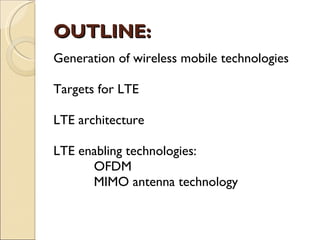 OUTLINE:
Generation of wireless mobile technologies

Targets for LTE

LTE architecture

LTE enabling technologies:
      OFDM
      MIMO antenna technology
 