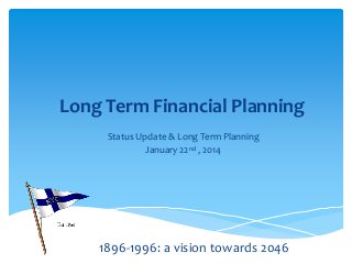 Long Term Financial Planning
Status Update & Long Term Planning
January 22nd , 2014

1896-1996: a vision towards 2046

 