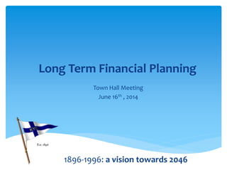 Long Term Financial Planning
Town Hall Meeting
June 16th , 2014
1896-1996: a vision towards 2046
 