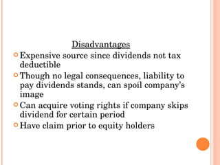 Disadvantages Expensive source since dividends not tax deductible Though no legal consequences, liability to pay dividends stands, can spoil company’s image Can acquire voting rights if company skips dividend for certain period Have claim prior to equity holders 