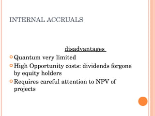INTERNAL ACCRUALS  disadvantages  Quantum very limited High Opportunity costs: dividends forgone by equity holders Requires careful attention to NPV of projects 