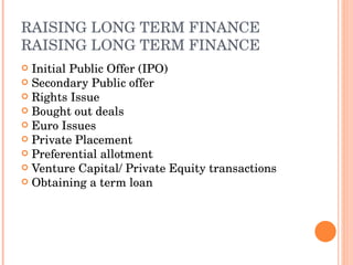 RAISING LONG TERM FINANCE RAISING LONG TERM FINANCE Initial Public Offer (IPO) Secondary Public offer Rights Issue Bought out deals Euro Issues Private Placement Preferential allotment Venture Capital/ Private Equity transactions Obtaining a term loan 